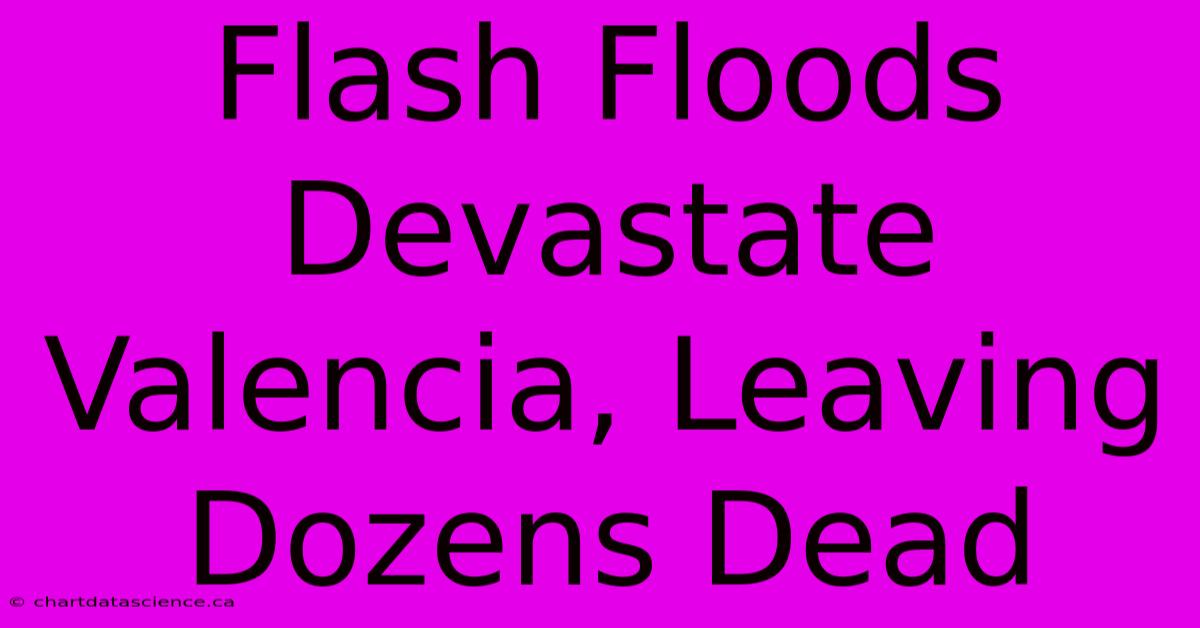 Flash Floods Devastate Valencia, Leaving Dozens Dead