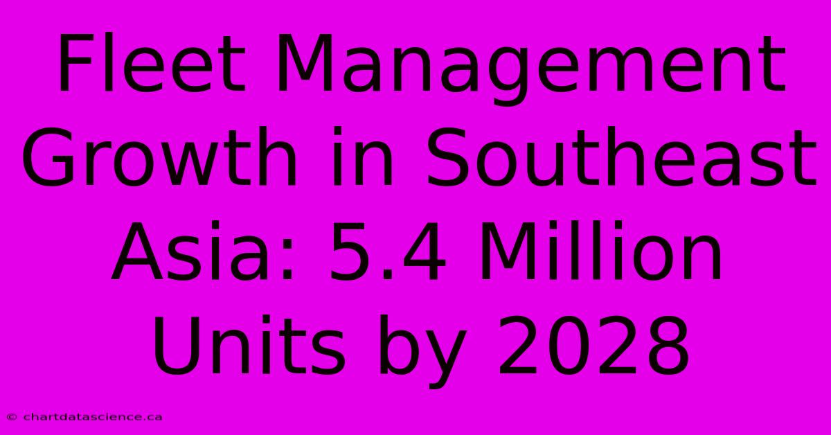 Fleet Management Growth In Southeast Asia: 5.4 Million Units By 2028