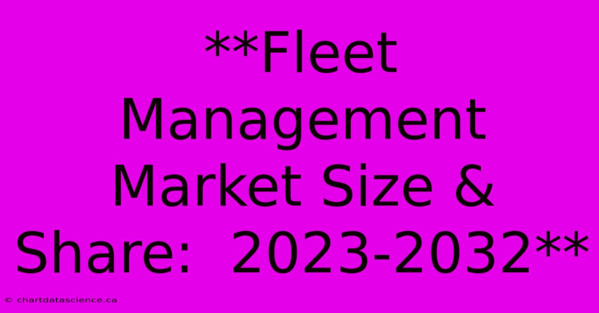 **Fleet Management Market Size & Share:  2023-2032** 