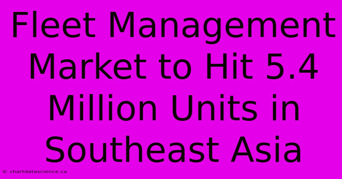 Fleet Management Market To Hit 5.4 Million Units In Southeast Asia