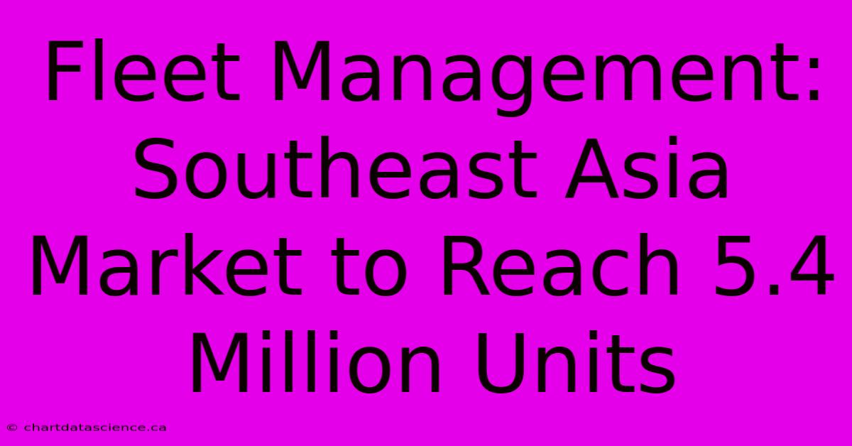 Fleet Management: Southeast Asia Market To Reach 5.4 Million Units