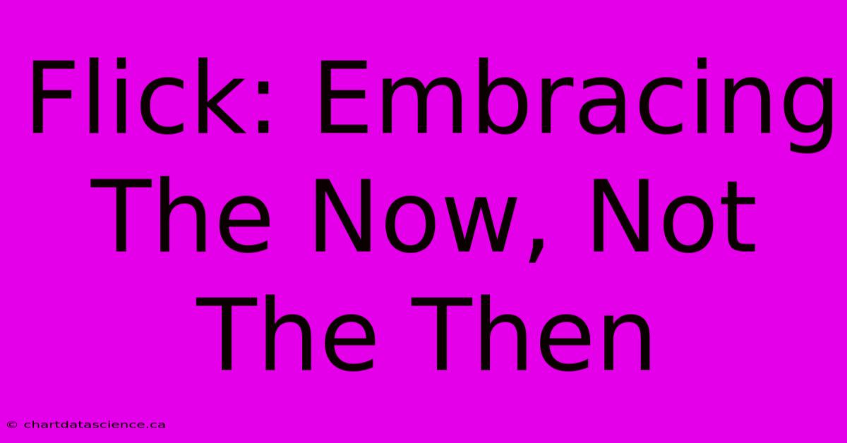 Flick: Embracing The Now, Not The Then