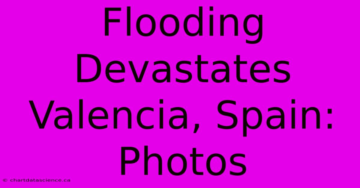 Flooding Devastates Valencia, Spain: Photos 