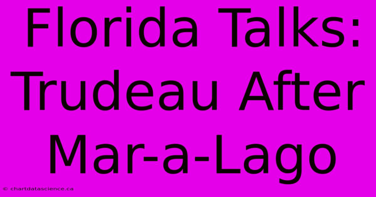 Florida Talks: Trudeau After Mar-a-Lago