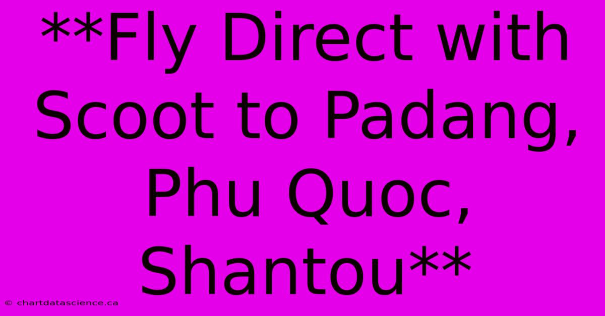 **Fly Direct With Scoot To Padang, Phu Quoc, Shantou**