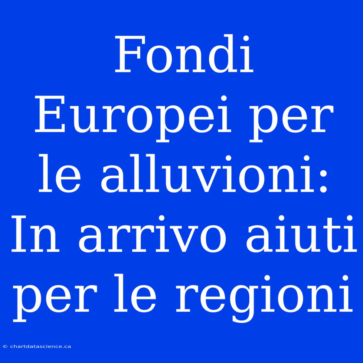 Fondi Europei Per Le Alluvioni: In Arrivo Aiuti Per Le Regioni