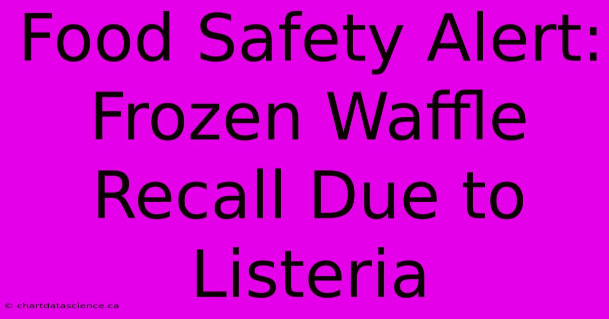 Food Safety Alert: Frozen Waffle Recall Due To Listeria 