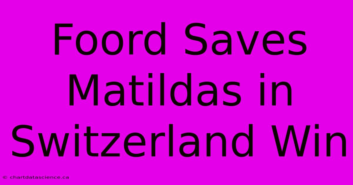 Foord Saves Matildas In Switzerland Win