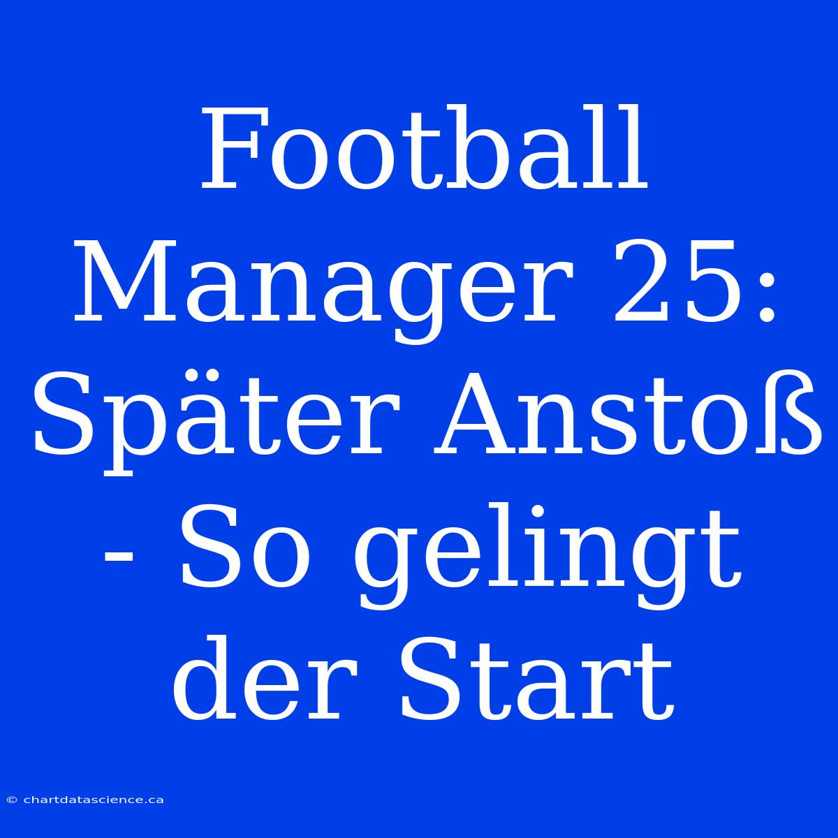 Football Manager 25: Später Anstoß - So Gelingt Der Start