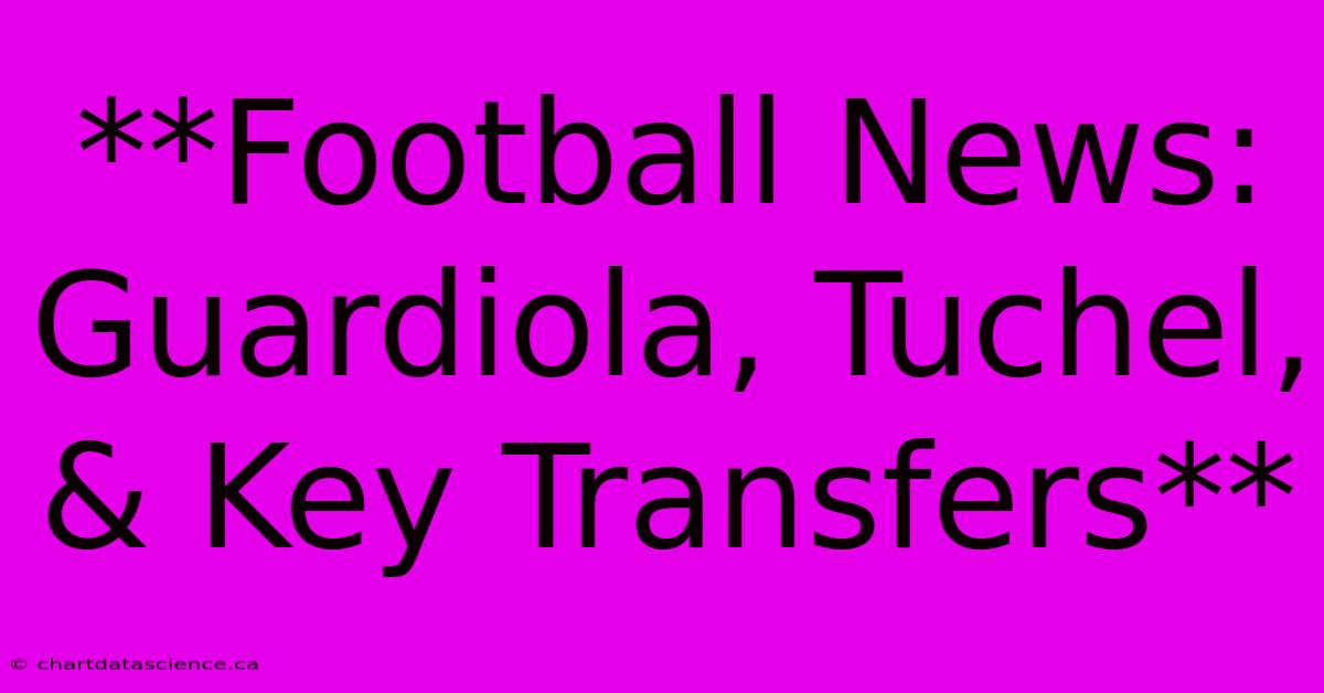 **Football News: Guardiola, Tuchel, & Key Transfers**