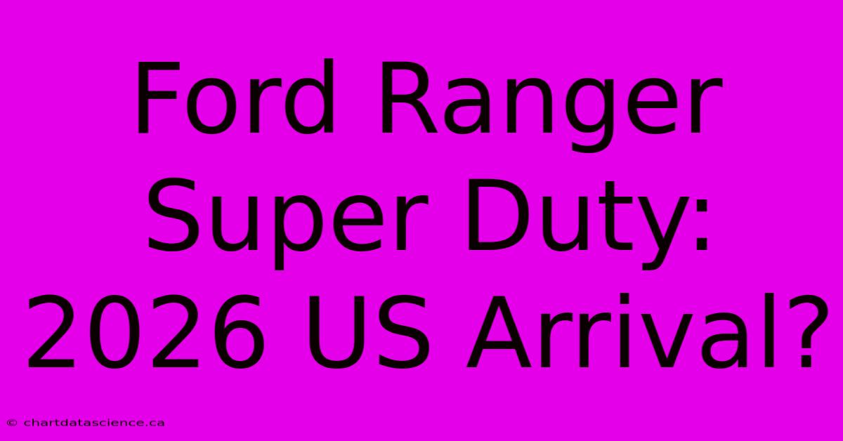 Ford Ranger Super Duty: 2026 US Arrival?