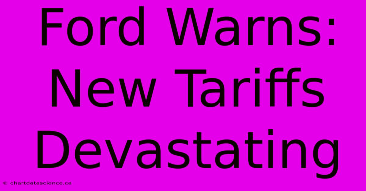 Ford Warns: New Tariffs Devastating