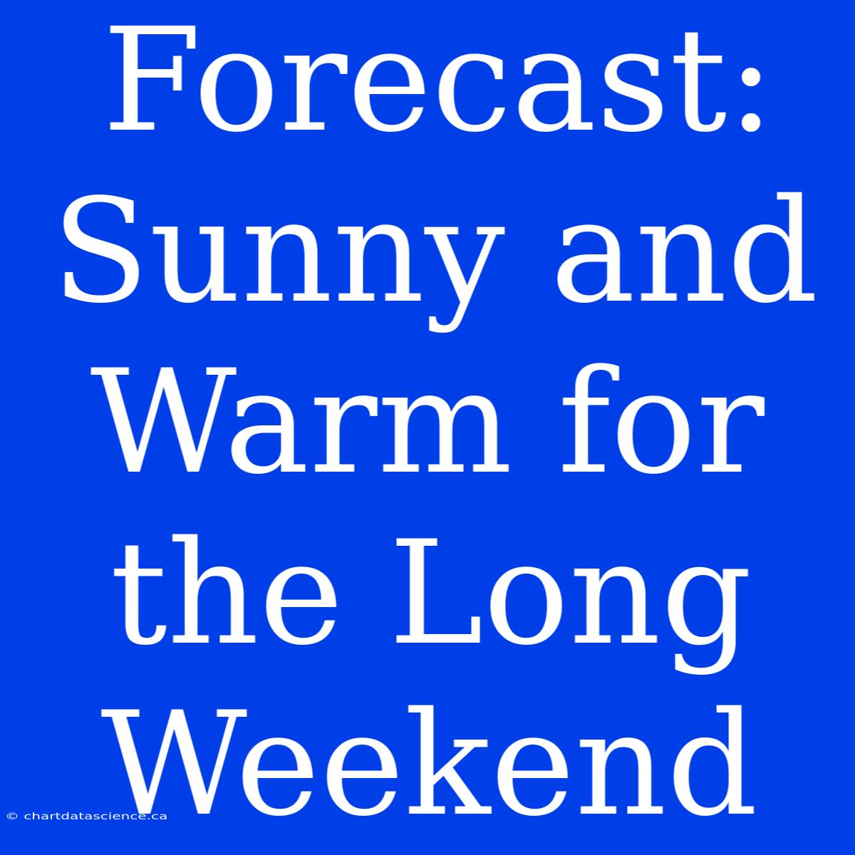 Forecast: Sunny And Warm For The Long Weekend