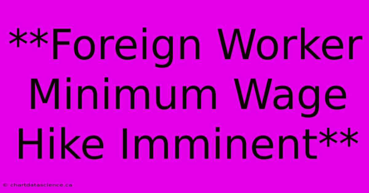 **Foreign Worker Minimum Wage Hike Imminent**