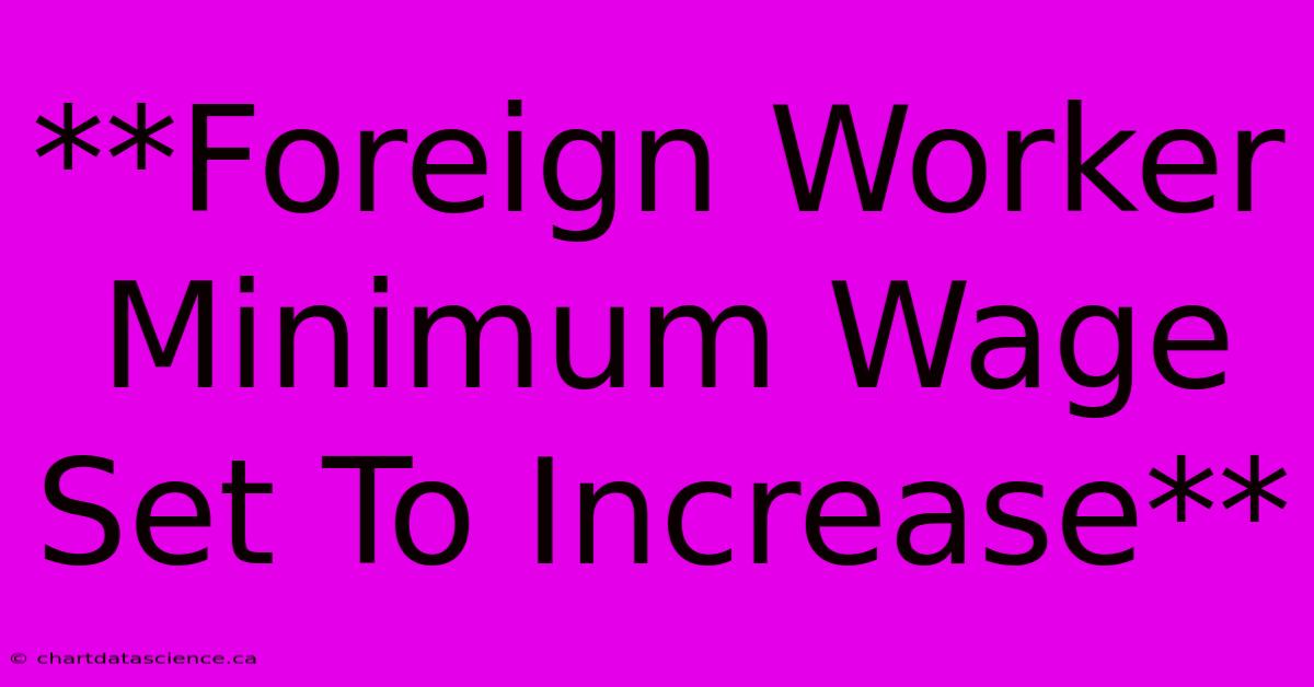 **Foreign Worker Minimum Wage Set To Increase** 