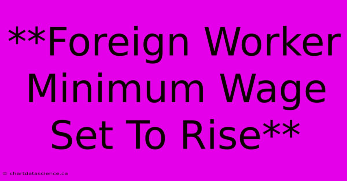 **Foreign Worker Minimum Wage Set To Rise**