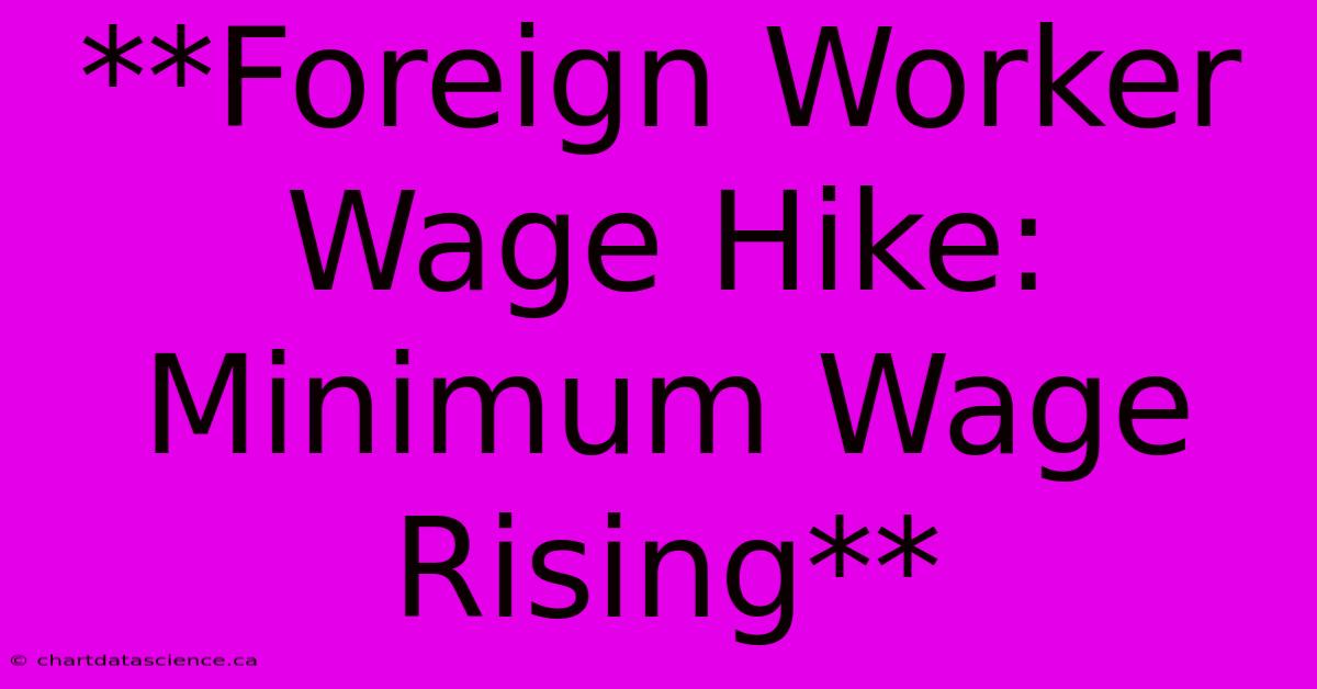 **Foreign Worker Wage Hike: Minimum Wage Rising**