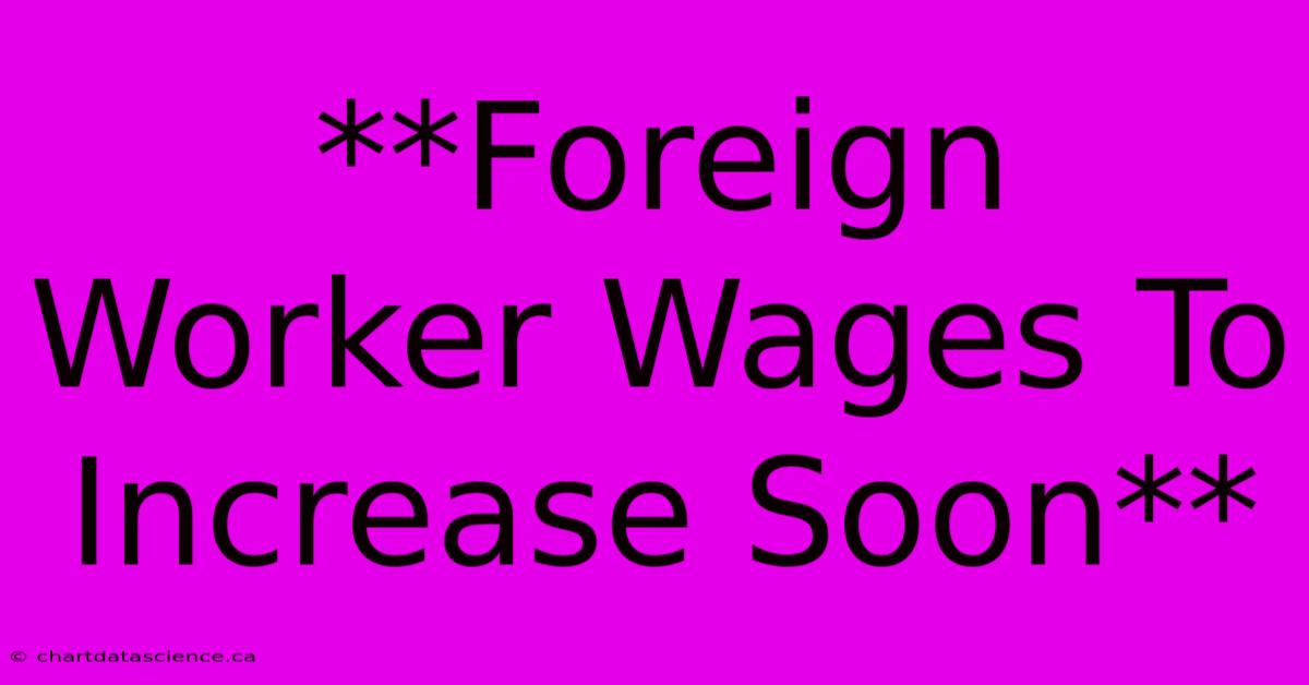 **Foreign Worker Wages To Increase Soon**