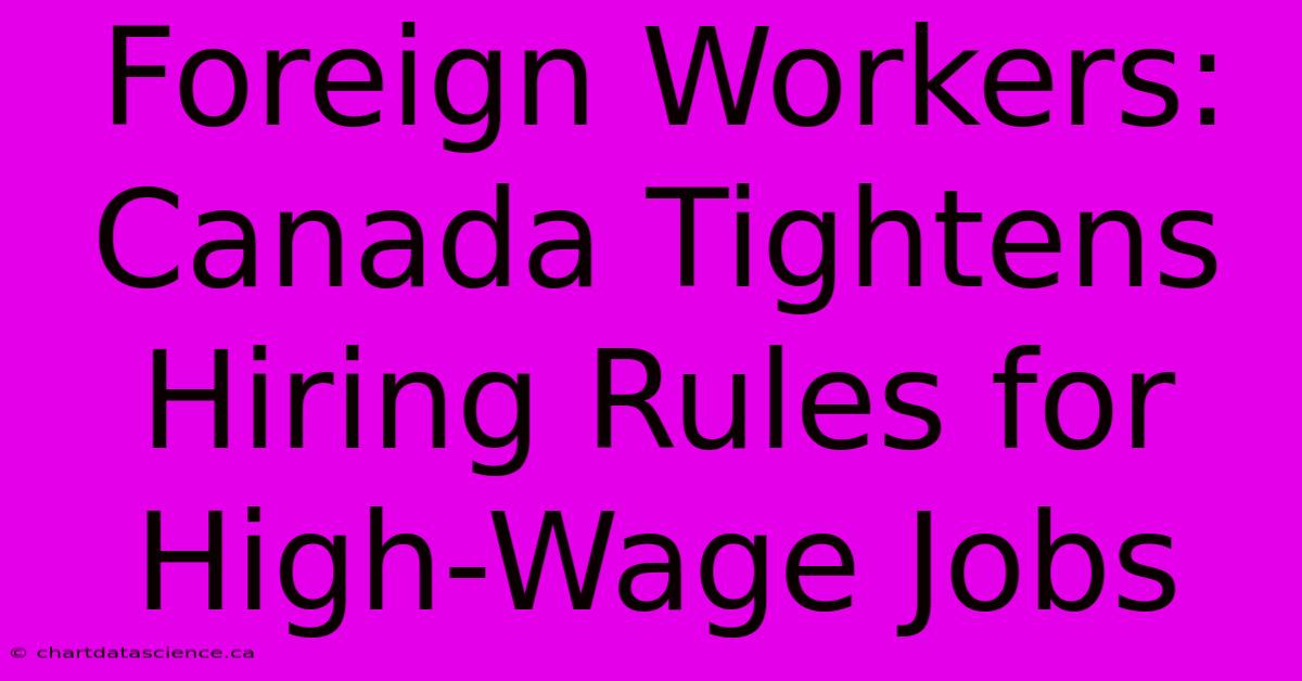 Foreign Workers: Canada Tightens Hiring Rules For High-Wage Jobs 