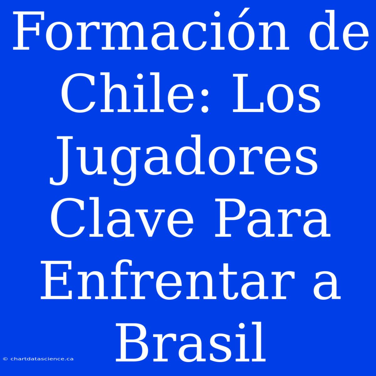 Formación De Chile: Los Jugadores Clave Para Enfrentar A Brasil