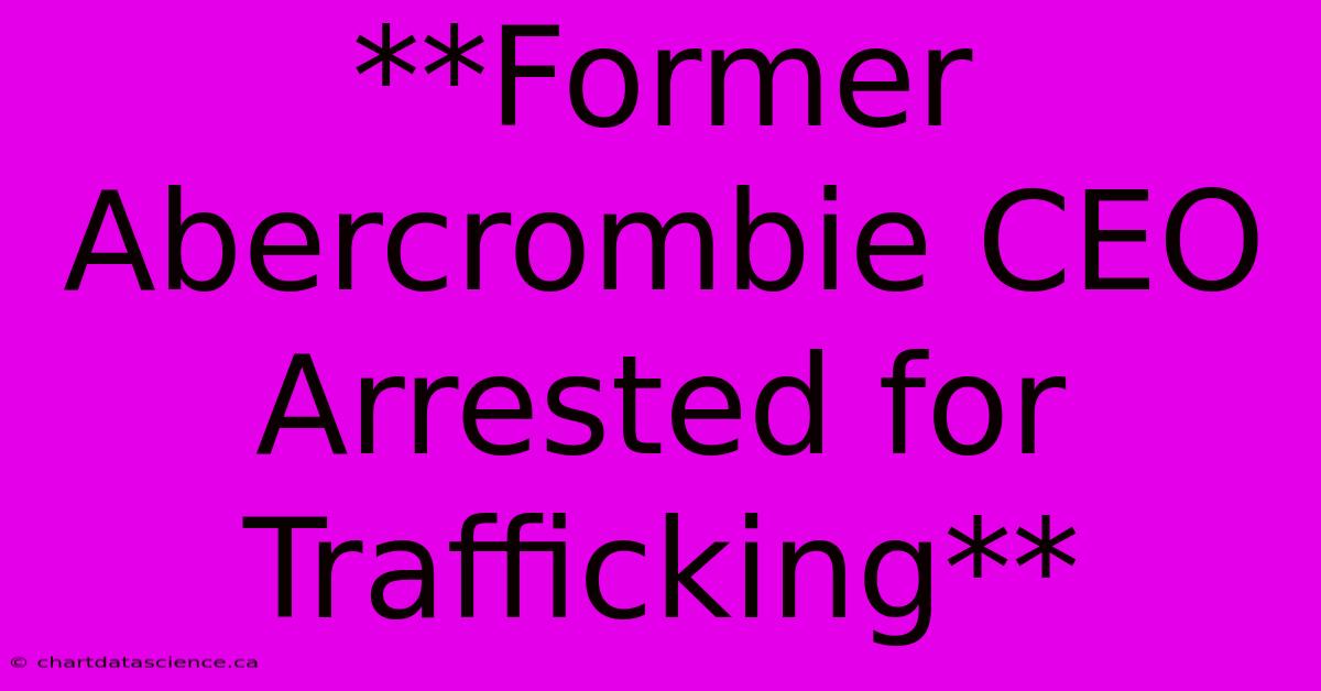 **Former Abercrombie CEO Arrested For Trafficking** 