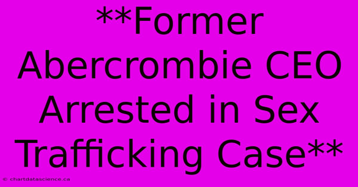 **Former Abercrombie CEO Arrested In Sex Trafficking Case** 