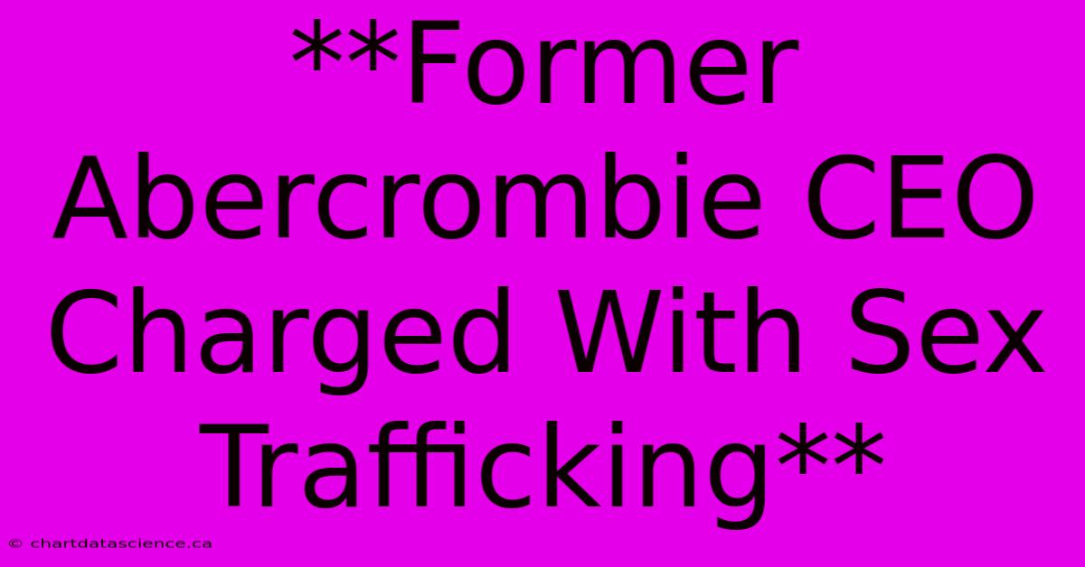 **Former Abercrombie CEO Charged With Sex Trafficking**