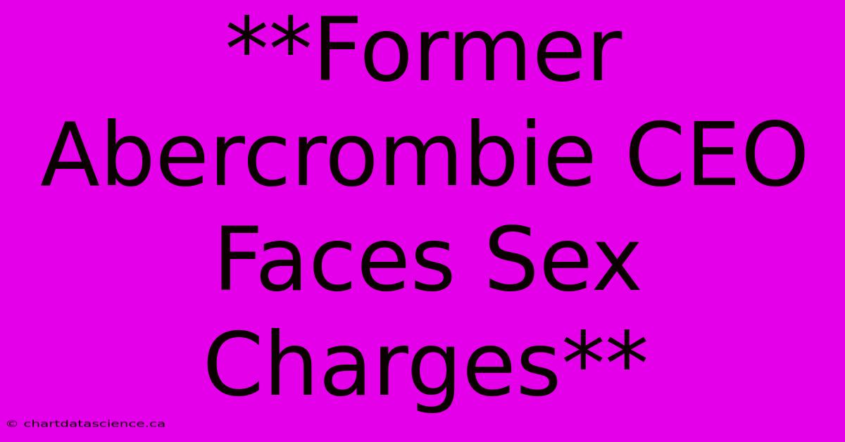 **Former Abercrombie CEO Faces Sex Charges**