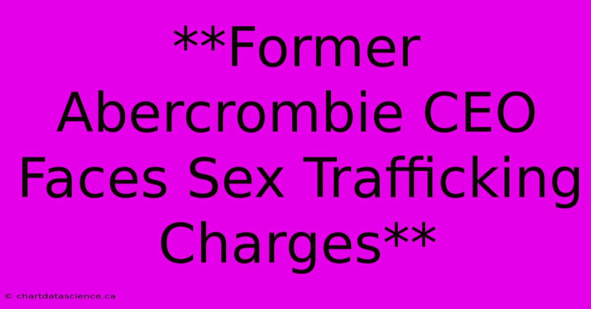 **Former Abercrombie CEO Faces Sex Trafficking Charges**