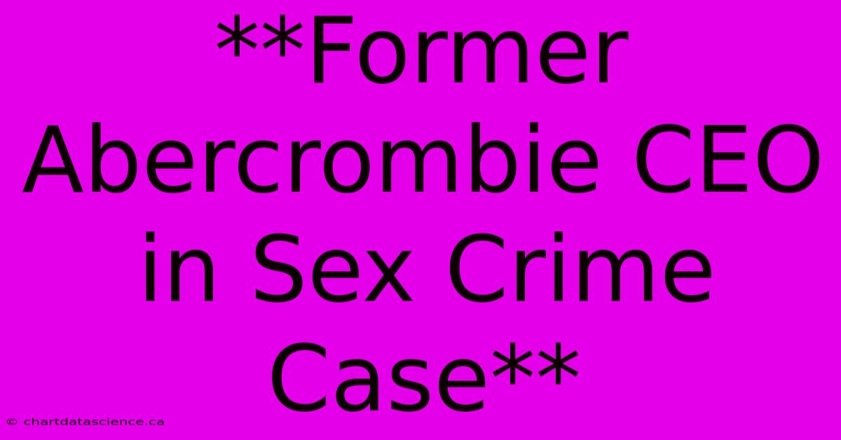 **Former Abercrombie CEO In Sex Crime Case** 