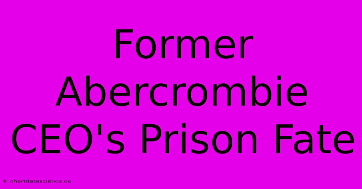 Former Abercrombie CEO's Prison Fate