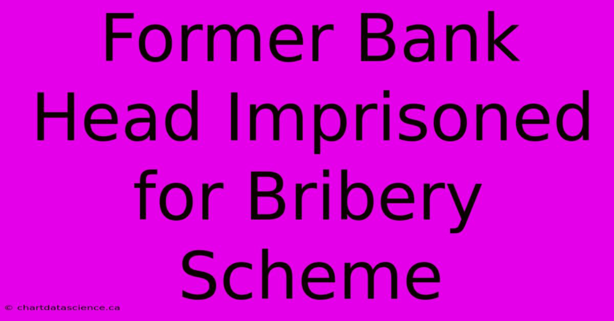 Former Bank Head Imprisoned For Bribery Scheme