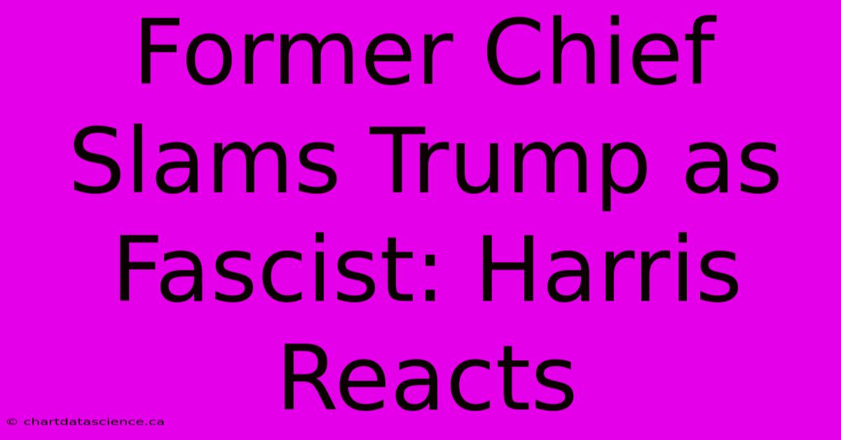 Former Chief Slams Trump As Fascist: Harris Reacts