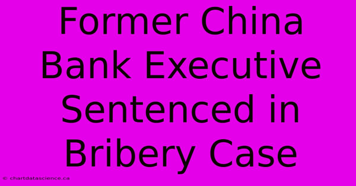 Former China Bank Executive Sentenced In Bribery Case