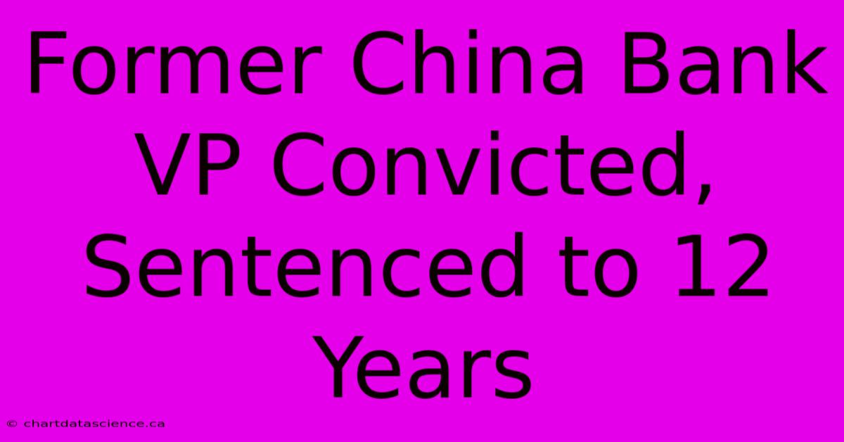 Former China Bank VP Convicted, Sentenced To 12 Years