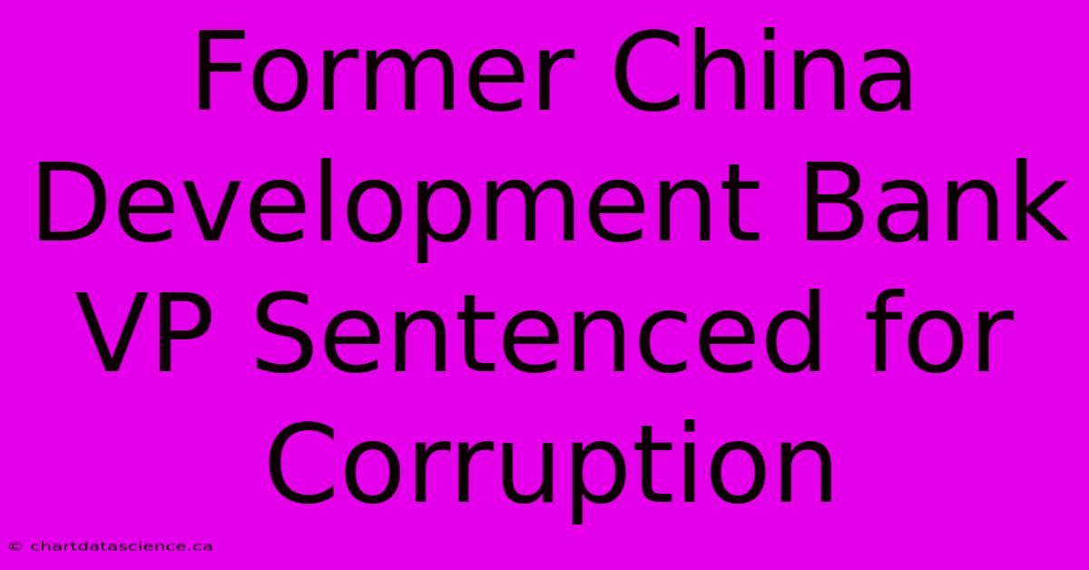 Former China Development Bank VP Sentenced For Corruption