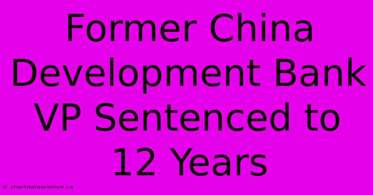 Former China Development Bank VP Sentenced To 12 Years