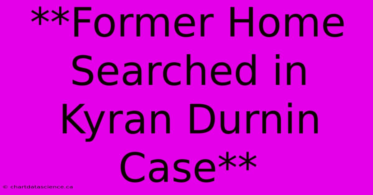 **Former Home Searched In Kyran Durnin Case** 