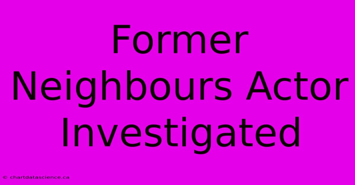 Former Neighbours Actor Investigated 