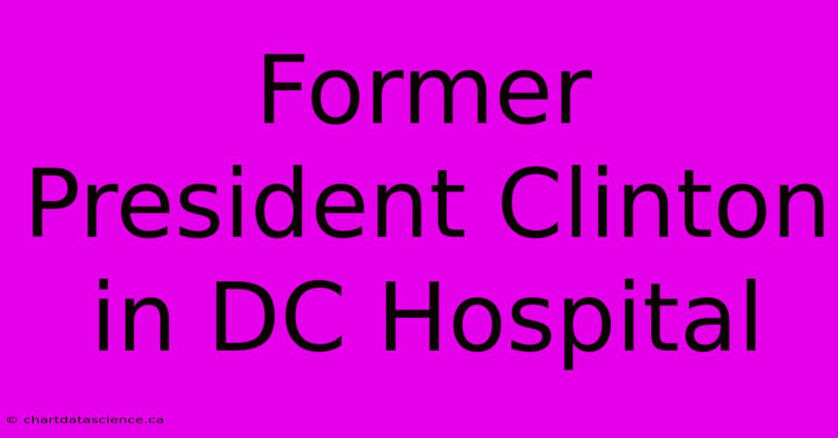 Former President Clinton In DC Hospital