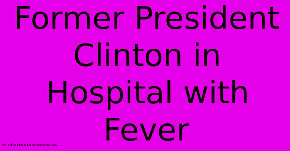 Former President Clinton In Hospital With Fever