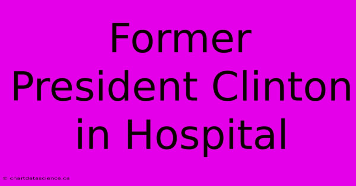 Former President Clinton In Hospital