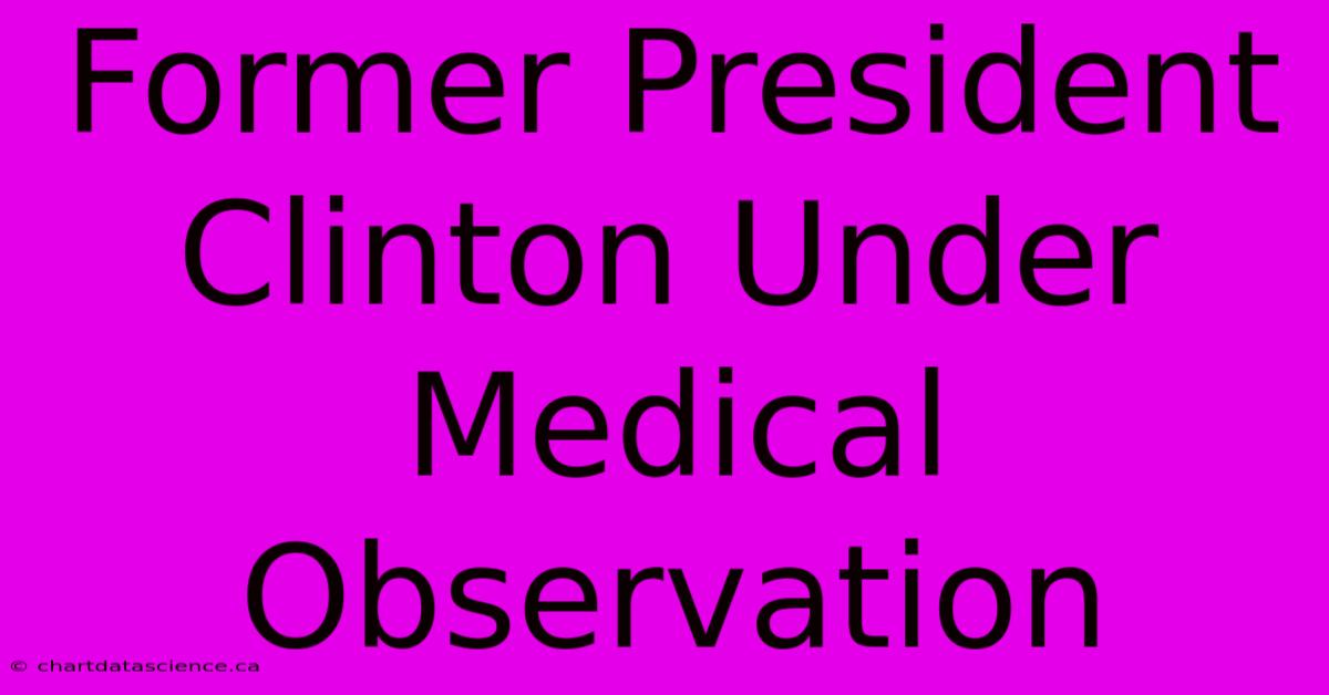 Former President Clinton Under Medical Observation