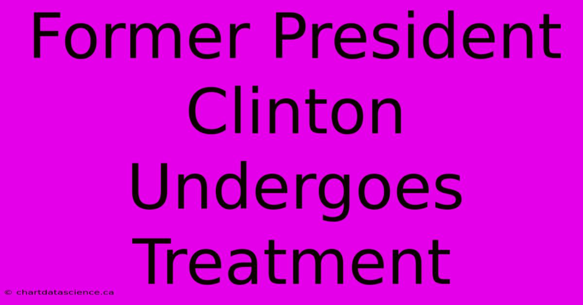 Former President Clinton Undergoes Treatment