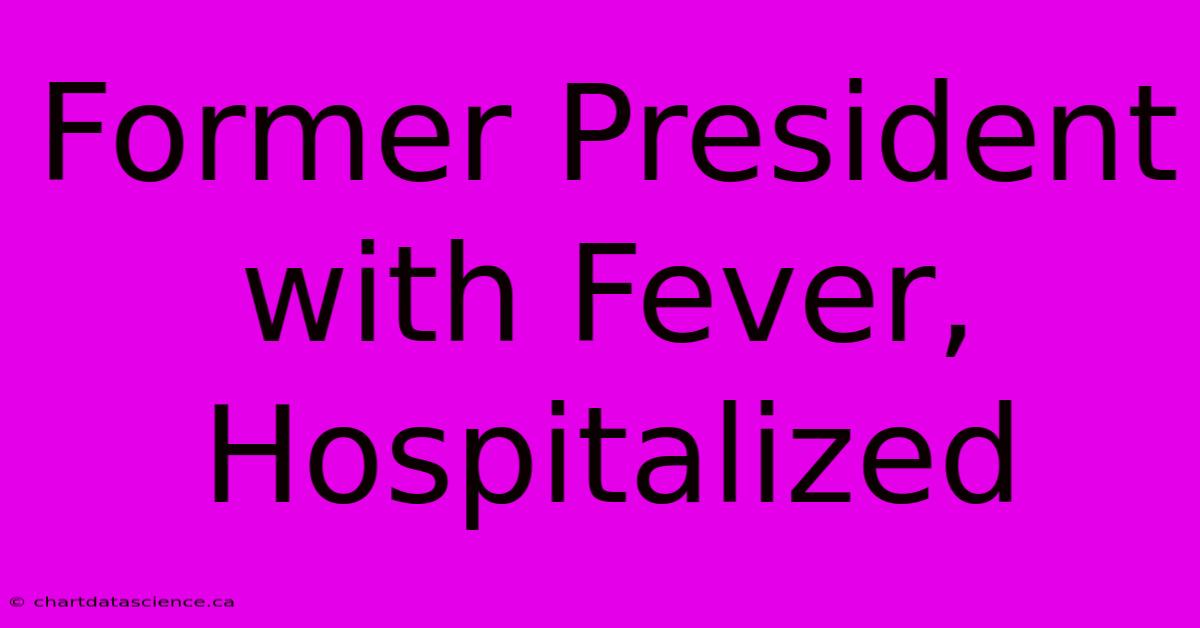 Former President With Fever, Hospitalized