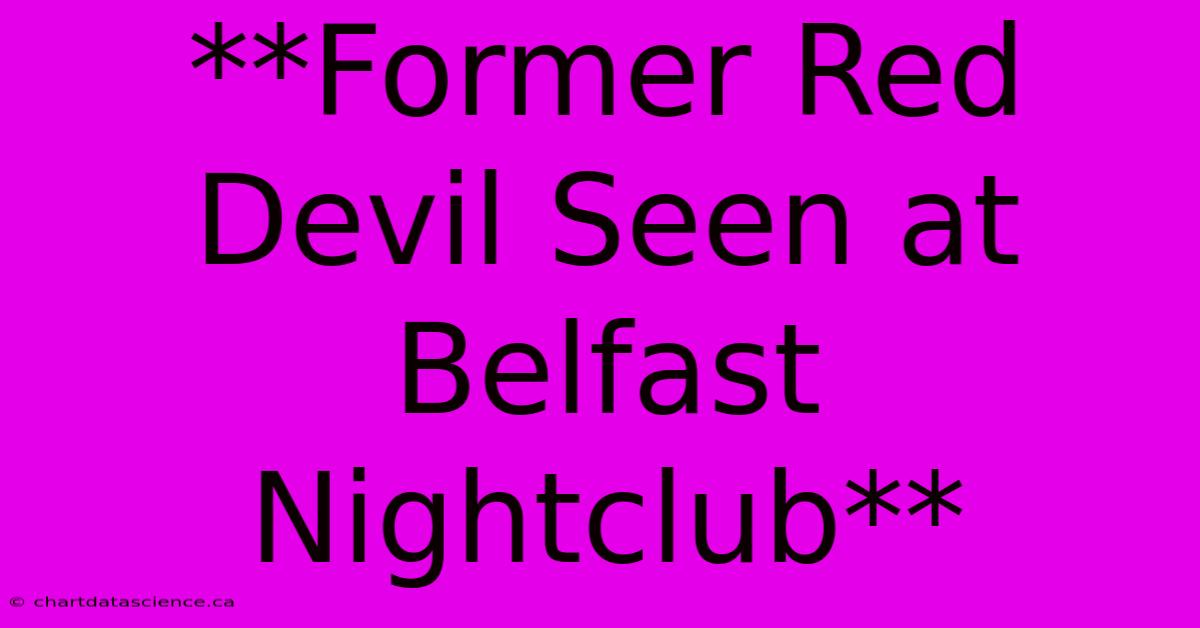 **Former Red Devil Seen At Belfast Nightclub**