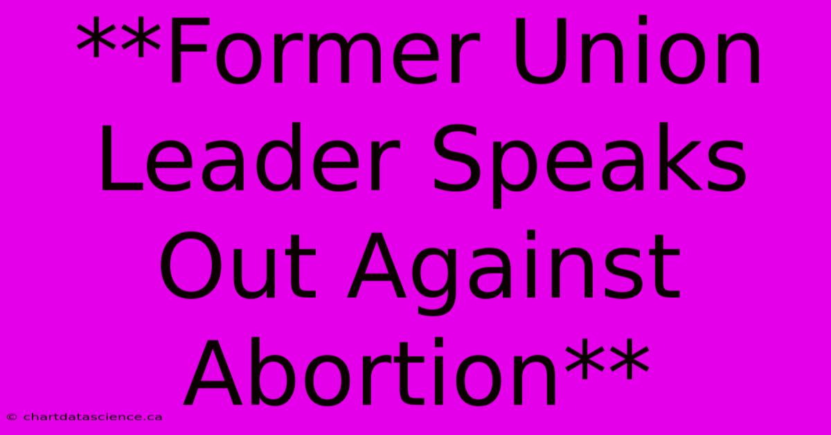 **Former Union Leader Speaks Out Against Abortion**