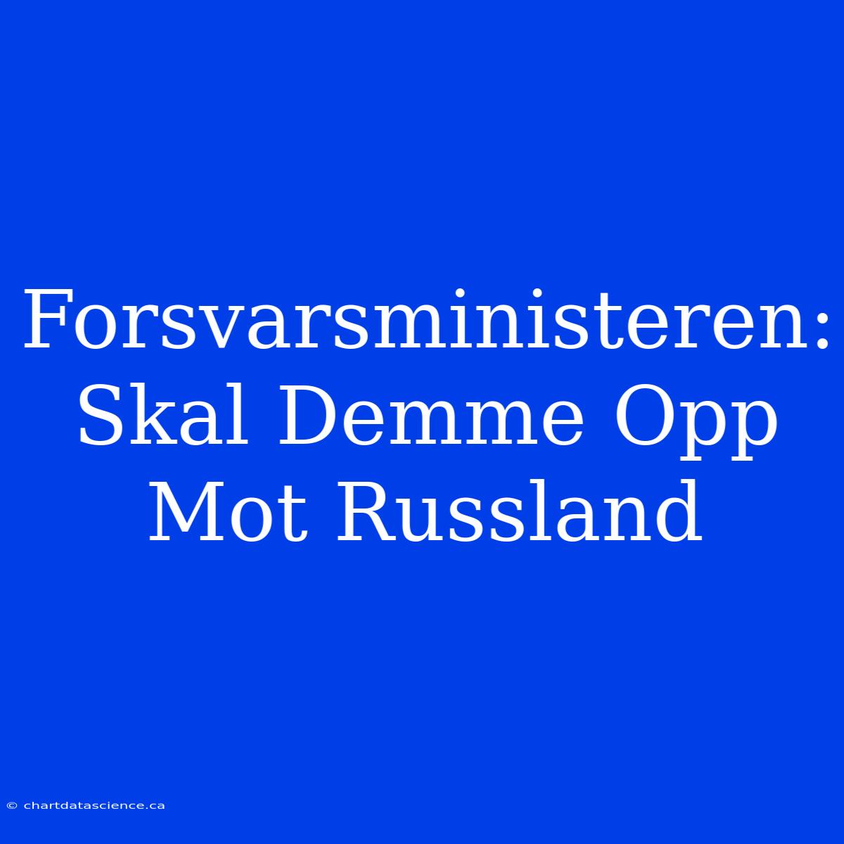 Forsvarsministeren: Skal Demme Opp Mot Russland