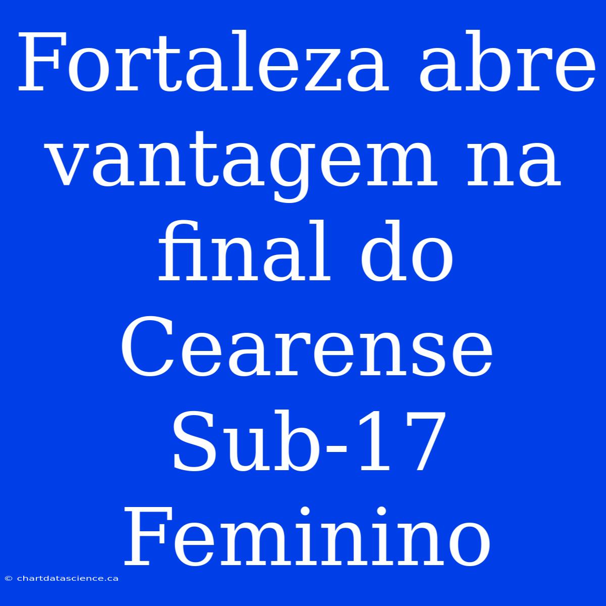 Fortaleza Abre Vantagem Na Final Do Cearense Sub-17 Feminino