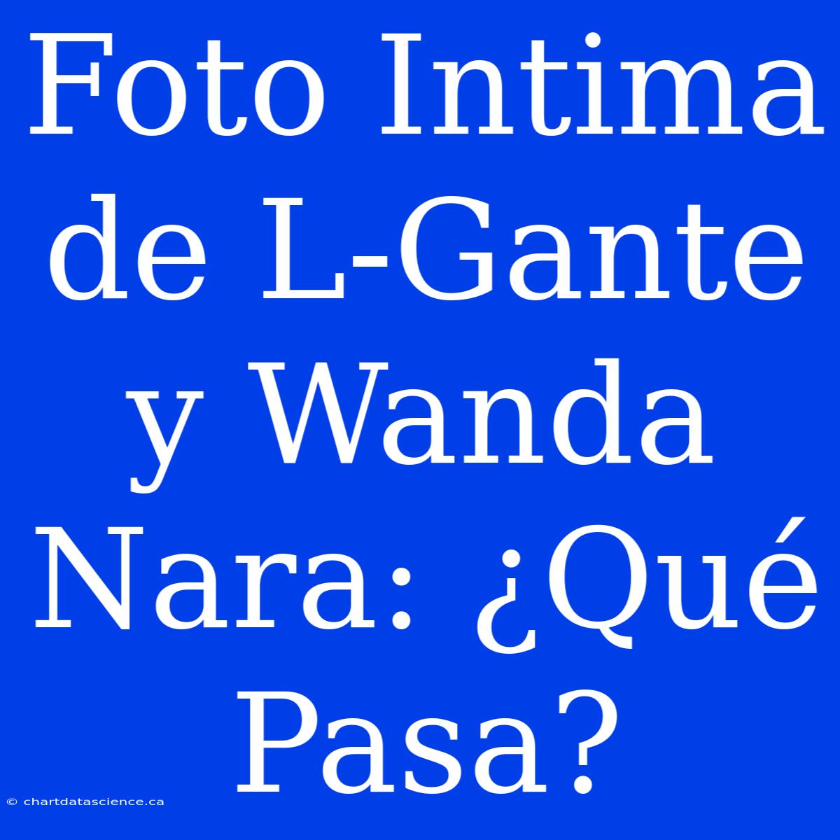 Foto Intima De L-Gante Y Wanda Nara: ¿Qué Pasa?